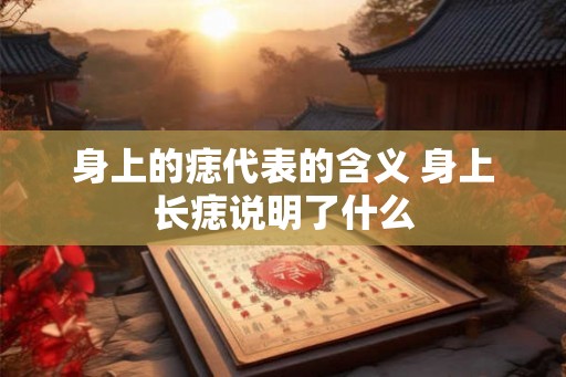 身上的痣代表的含义 身上长痣说明了什么