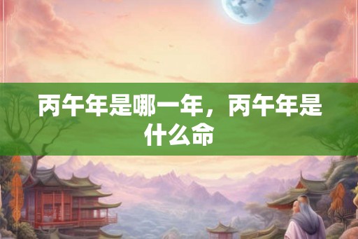 丙午年是哪一年，丙午年是什么命