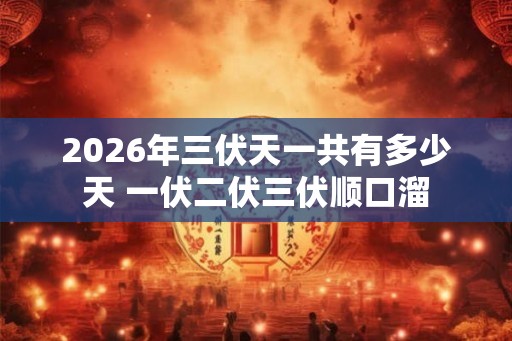 2026年三伏天一共有多少天 一伏二伏三伏顺口溜