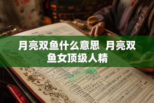 月亮双鱼什么意思  月亮双鱼女顶级人精