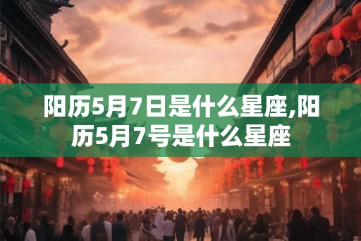 阳历5月7日是什么星座,阳历5月7号是什么星座