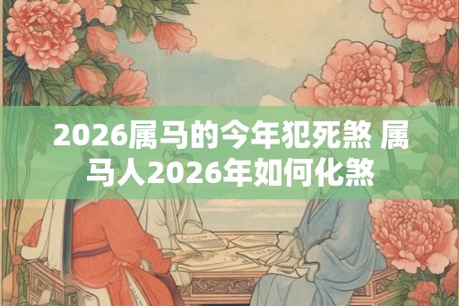 2026属马的今年犯死煞 属马人2026年如何化煞 2026属马的今年犯死煞 属马人2026年如何化煞