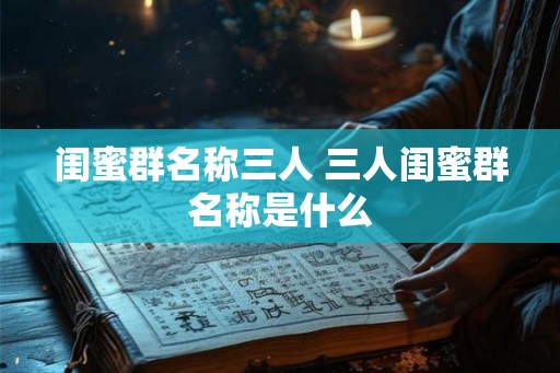 闺蜜群名称三人 三人闺蜜群名称是什么