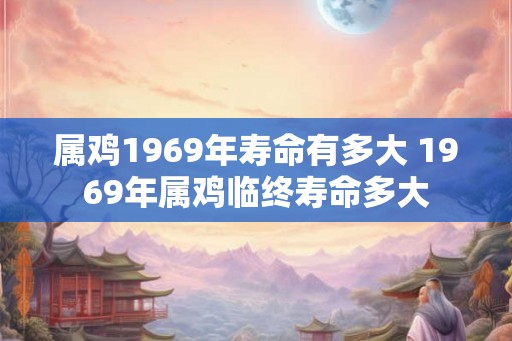 属鸡1969年寿命有多大 1969年属鸡临终寿命多大