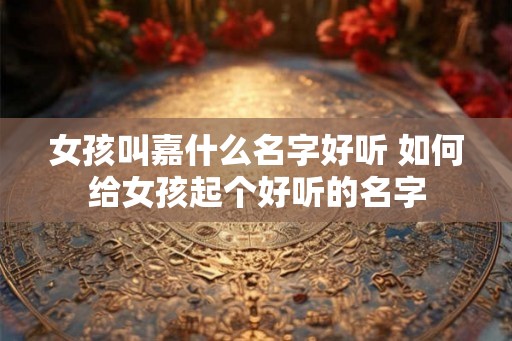 女孩叫嘉什么名字好听 如何给女孩起个好听的名字
