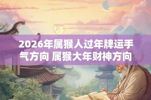 2026年属猴人过年牌运手气方向 属猴大年财神方向