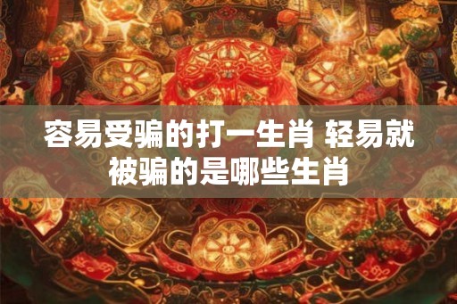 容易受骗的打一生肖 轻易就被骗的是哪些生肖
