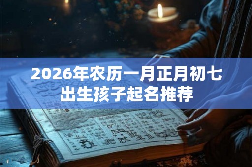 2026年农历一月正月初七出生孩子起名推荐