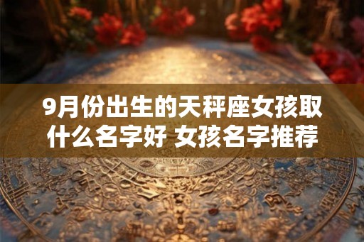 9月份出生的天秤座女孩取什么名字好 女孩名字推荐