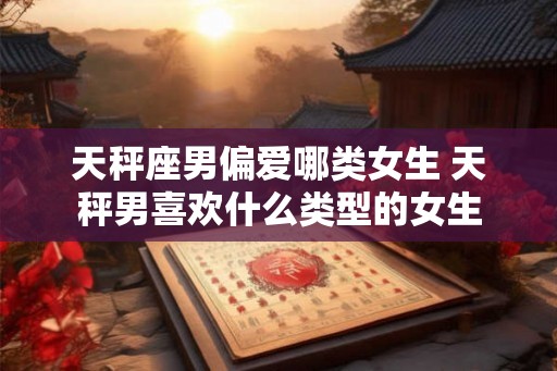 天秤座男偏爱哪类女生 天秤男喜欢什么类型的女生