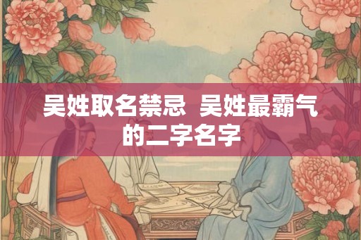 吴姓取名禁忌  吴姓最霸气的二字名字