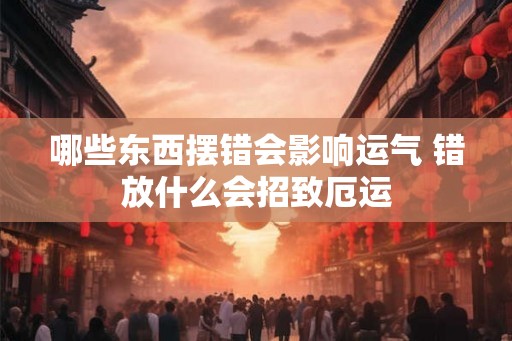 哪些东西摆错会影响运气 错放什么会招致厄运