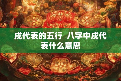 戌代表的五行  八字中戌代表什么意思