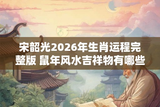 宋韶光2026年生肖运程完整版 鼠年风水吉祥物有哪些