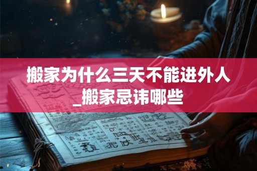 搬家为什么三天不能进外人_搬家忌讳哪些 搬家为什么三天不能进外人_搬家忌讳哪些