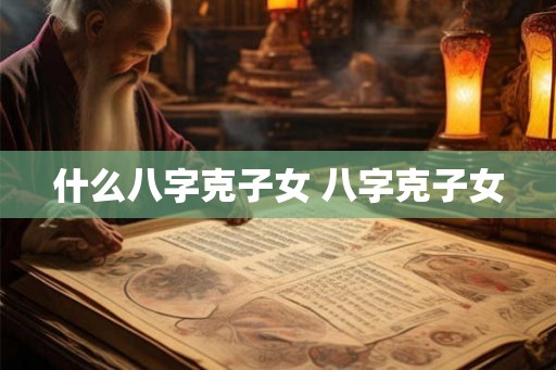 什么八字克子女 八字克子女