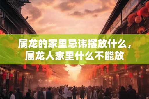 属龙的家里忌讳摆放什么，属龙人家里什么不能放