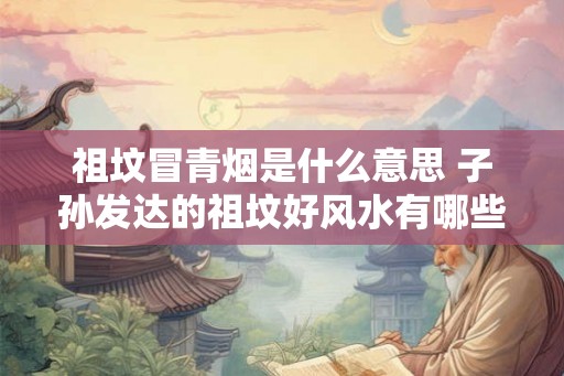 祖坟冒青烟是什么意思 子孙发达的祖坟好风水有哪些 祖坟冒青烟是什么意思 子孙发达的祖坟好风水有哪些
