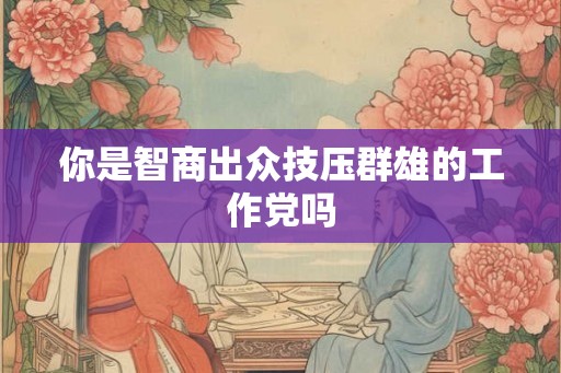 你是智商出众技压群雄的工作党吗