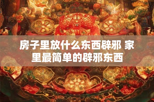 房子里放什么东西辟邪 家里最简单的辟邪东西