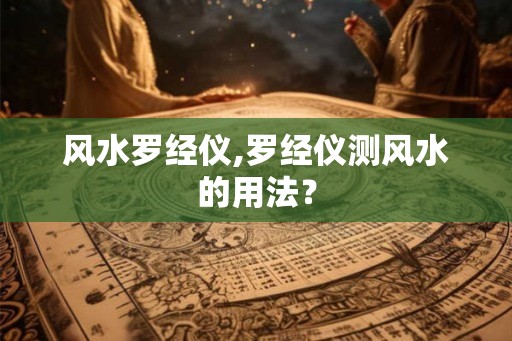风水罗经仪,罗经仪测风水的用法？