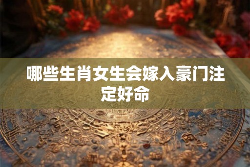 哪些生肖女生会嫁入豪门注定好命