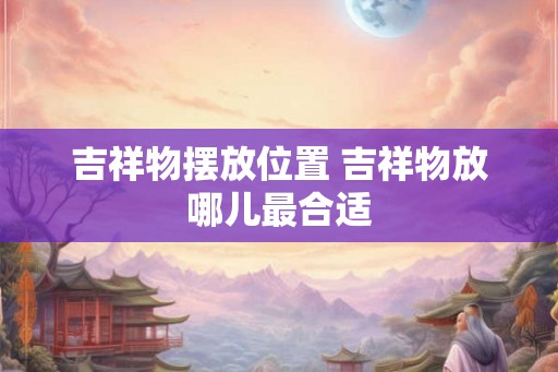吉祥物摆放位置 吉祥物放哪儿最合适