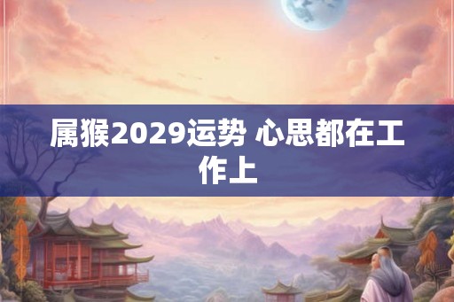 属猴2029运势 心思都在工作上
