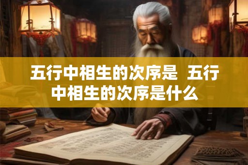五行中相生的次序是  五行中相生的次序是什么