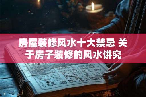 房屋装修风水十大禁忌 关于房子装修的风水讲究