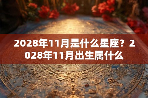 2028年11月是什么星座?2028年11月出生属什么 2028年11月是什么星座?2028年11月出生属什么