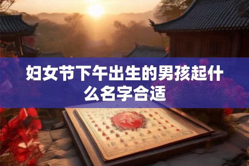 妇女节下午出生的男孩起什么名字合适