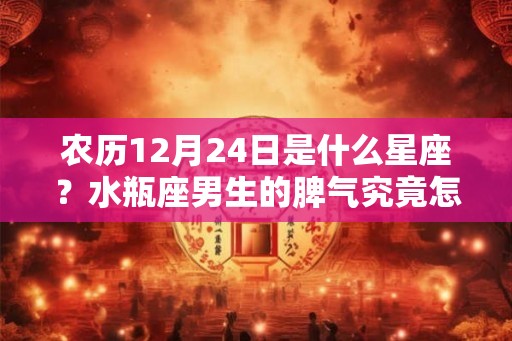 农历12月24日是什么星座？水瓶座男生的脾气究竟怎么样？