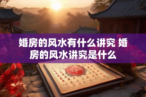 婚房的风水有什么讲究 婚房的风水讲究是什么 婚房的风水有什么讲究 婚房的风水讲究是什么