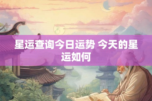 星运查询今日运势 今天的星运如何 星运查询今日运势 今天的星运如何