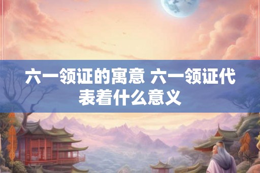 六一领证的寓意 六一领证代表着什么意义