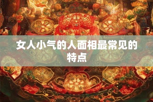 女人小气的人面相最常见的特点