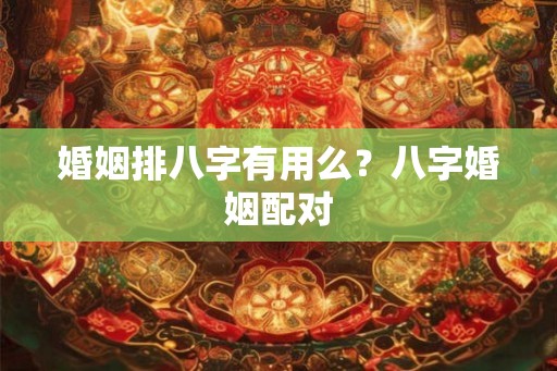 婚姻排八字有用么？八字婚姻配对