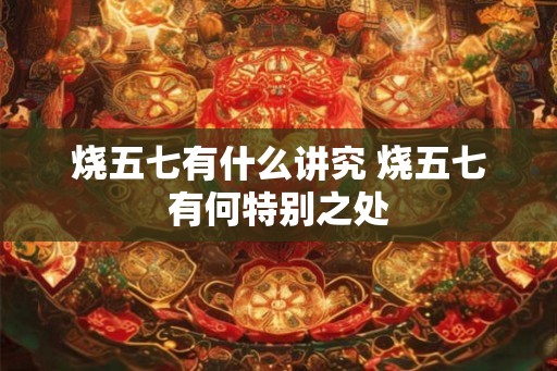 烧五七有什么讲究 烧五七有何特别之处