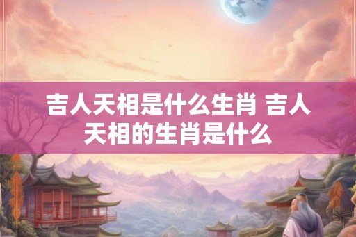 吉人天相是什么生肖 吉人天相的生肖是什么