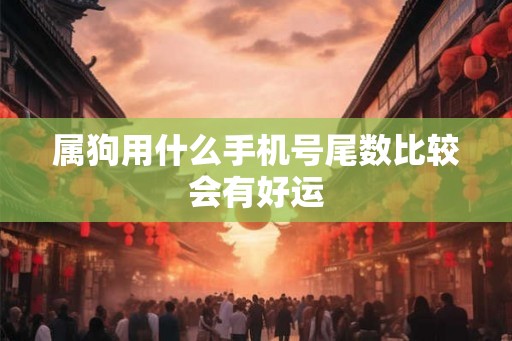 属狗用什么手机号尾数比较会有好运 属狗用什么手机号尾数比较会有好运