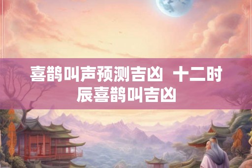 喜鹊叫声预测吉凶  十二时辰喜鹊叫吉凶