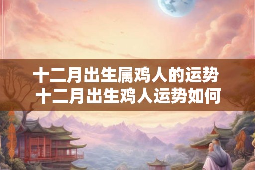 十二月出生属鸡人的运势 十二月出生鸡人运势如何 十二月出生属鸡人的运势 十二月出生鸡人运势如何