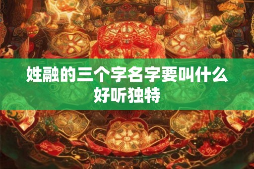 姓融的三个字名字要叫什么好听独特