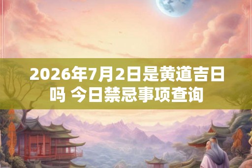 2026年7月2日是黄道吉日吗 今日禁忌事项查询