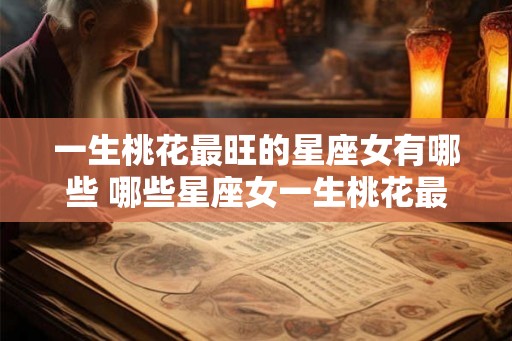 一生桃花最旺的星座女有哪些 哪些星座女一生桃花最旺