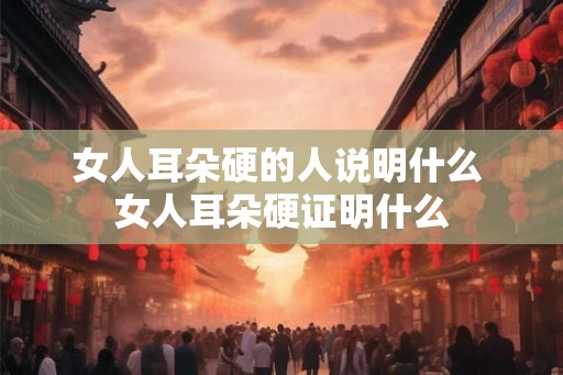 女人耳朵硬的人说明什么 女人耳朵硬证明什么