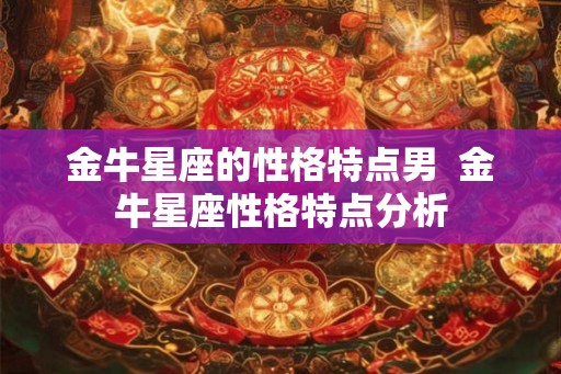 金牛星座的性格特点男 金牛星座性格特点分析 金牛星座的性格特点男 金牛星座性格特点分析