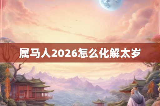 属马人2026怎么化解太岁 属马人2026怎么化解太岁