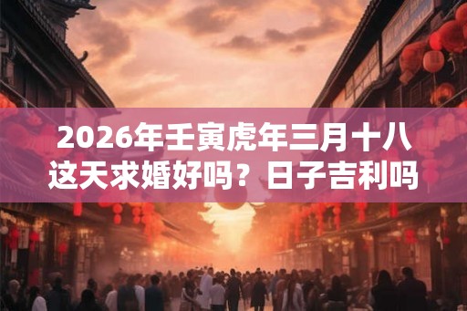 2026年壬寅虎年三月十八这天求婚好吗？日子吉利吗？